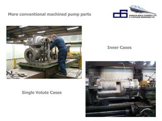“Working Together for 
Success.” 
Single Volute Cases 
Inner Cases 
More conventional machined pump parts 
 