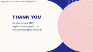 THANK YOU
Stephen Abram, MLS
stephen.abram@gmail.com
www.stephenslighthouse.com
Urgent: Ensuring an Ethical AI including ChatGPT
 