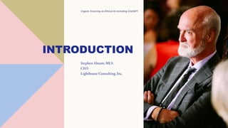 INTRODUCTION
Stephen Abram, MLS
CEO
Lighthouse Consulting, Inc.
Urgent: Ensuring an Ethical AI including ChatGPT 3
 