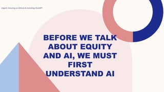 BEFORE WE TALK
ABOUT EQUITY
AND AI, WE MUST
FIRST
UNDERSTAND AI
Urgent: Ensuring an Ethical AI including ChatGPT 5
 