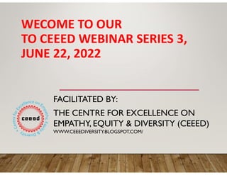 WECOME TO OUR
TO CEEED WEBINAR SERIES 3,
JUNE 22, 2022
FACILITATED BY:
THE CENTRE FOR EXCELLENCE ON
EMPATHY, EQUITY & DIVERSITY (CEEED)
WWW.CEEEDIVERSITY.BLOGSPOT.COM/
 