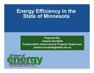 Energy Efficiency in the
  State of Minnesota


                   Prepared By:
                 Jessica Burdette
  Conservation Improvement Program Supervisor
         Jessica.burdette@state.mn.us
 