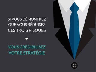 SI VOUS DÉMONTREZ
QUE VOUS RÉDUISEZ
CES TROIS RISQUES
VOUS CRÉDIBILISEZ
VOTRE STRATÉGIE