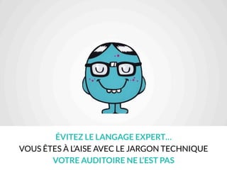 ÉVITEZ LE LANGAGE EXPERT…
VOUS ÊTES À L’AISE AVEC LE JARGON TECHNIQUE
VOTRE AUDITOIRE NE L’EST PAS