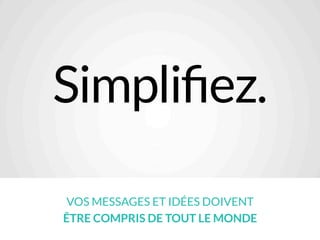 Simplifiez.
VOS MESSAGES ET IDÉES DOIVENT
ÊTRE COMPRIS DE TOUT LE MONDE