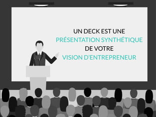 UN DECK EST UNE
PRÉSENTATION SYNTHÉTIQUE
DE VOTRE
VISION D’ENTREPRENEUR