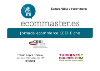 Jornada ecommerce CEEI Elche
Fabián López Coloma
Ingeniero de Telecomunicaciones - UPV
@faloco
Somos Nativos #ecommerce
 
