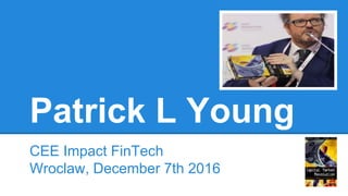 Patrick L Young
CEE Impact FinTech
Wroclaw, December 7th 2016
 