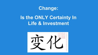 Change:
Is the ONLY Certainty In
Life & Investment
 