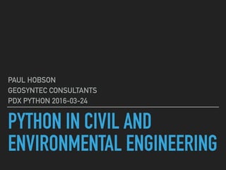 PYTHON IN CIVIL AND
ENVIRONMENTAL ENGINEERING
PAUL HOBSON
GEOSYNTEC CONSULTANTS
PDX PYTHON 2016-03-24
 