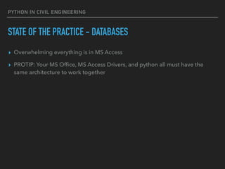 PYTHON IN CIVIL ENGINEERING
STATE OF THE PRACTICE - DATABASES
▸ Overwhelming everything is in MS Access
▸ PROTIP: Your MS Ofﬁce, MS Access Drivers, and python all must have the
same architecture to work together
 