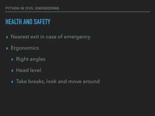 PYTHON IN CIVIL ENGINEERING
HEALTH AND SAFETY
▸ Nearest exit in case of emergency
▸ Ergonomics
▸ Right angles
▸ Head level
▸ Take breaks, look and move around
 