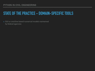 PYTHON IN CIVIL ENGINEERING
STATE OF THE PRACTICE - DOMAIN-SPECIFIC TOOLS
▸ GUI or cmd-line based numerical models maintained
by federal agencies
 