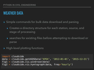 PYTHON IN CIVIL ENGINEERING
WEATHER DATA
▸ Simple commands for bulk data download and parsing
▸ Creates a directory structure for each station, source, and
stage of processing
▸ searches for existing ﬁles before attempting to download or
parse
▸ High-level plotting functions
 