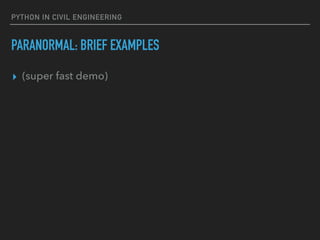 PYTHON IN CIVIL ENGINEERING
PARANORMAL: BRIEF EXAMPLES
▸ (super fast demo)
 