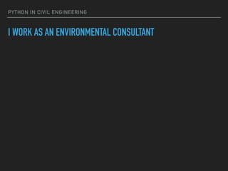 PYTHON IN CIVIL ENGINEERING
I WORK AS AN ENVIRONMENTAL CONSULTANT
 