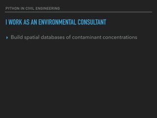 PYTHON IN CIVIL ENGINEERING
I WORK AS AN ENVIRONMENTAL CONSULTANT
▸ Build spatial databases of contaminant concentrations
 