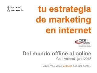 tu estrategia
de marketing
en internet
Del mundo offline al online
Ceei Valencia junio2015
Miguel Angel Cintas, visionaria marketing manager
#jornadaceei
@ceeivalencia
 