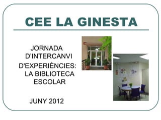 CEE LA GINESTA

   JORNADA
  D’INTERCANVI
D'EXPERIÈNCIES:
  LA BIBLIOTECA
     ESCOLAR

  JUNY 2012
 