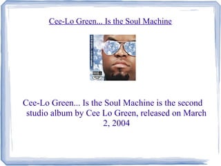 Cee-Lo Green... Is the Soul Machine
Cee-Lo Green... Is the Soul Machine is the second
studio album by Cee Lo Green, released on March
2, 2004
 