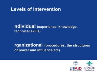 Levels of Intervention


 ndividual (experience, knowledge,
 technical skills)



 rganizational     (procedures, the structures
 of power and influence etc)



 nabling Environment        (prevailing rules,
 norms and incentives for change and
 