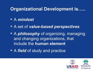 Organizational Development is…..

 A mindset
 A set of value-based perspectives
 A philosophy of organizing, managing
  and changing organizations, that
  include the human element
 A field of study and practice
 