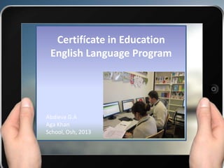 Certifícate in Education
English Language Program
Abdieva G.A
Aga Khan
School, Osh, 2013
 