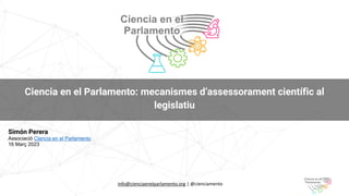 Ciencia en el Parlamento: mecanismes d’assessorament científic al
legislatiu
info@cienciaenelparlamento.org | @cienciamento
Simón Perera
Associació Ciencia en el Parlamento
16 Març 2023
 