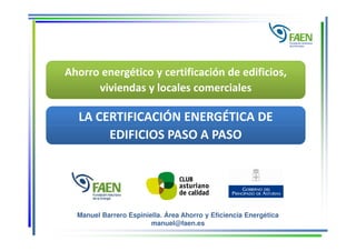 Ahorro energético y certificación de edificios,
viviendas y locales comerciales

LA CERTIFICACIÓN ENERGÉTICA DE
EDIFICIOS PASO A PASO

Manuel Barrero Espiniella. Área Ahorro y Eficiencia Energética
manuel@faen.es

 