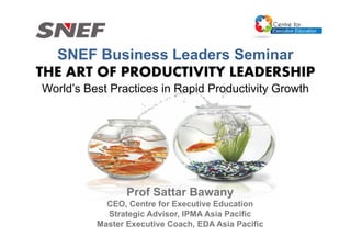 SNEF Business Leaders Seminar
THE ART OF PRODUCTIVITY LEADERSHIP
World’s Best Practices in Rapid Productivity Growth
Prof Sattar Bawany
CEO, Centre for Executive Education
Strategic Advisor, IPMA Asia Pacific
Master Executive Coach, EDA Asia Pacific
 