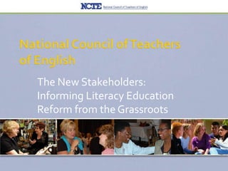 National Council of Teachers of English The New Stakeholders: Informing Literacy Education Reform from the Grassroots  