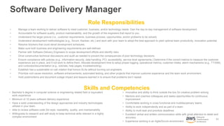 11
Enterprise
Transformation
Architecture
Software Delivery Manager
• Manage a team working to deliver software to meet customer, business, and/or technology needs. Own the day-to-day management of software development.
• Accountable for software quality, product maintainability, and the growth of the engineers that report to you.
• Understand the larger picture (i.e., customer requirements, business process, opportunities, and/or problems to be solved).
• Understand development methodologies (e.g., Scrum, Kanban, etc.) and work with your team to adopt the best approach to yield optimal team productivity, innovation potential.
• Resolve blockers that could derail development schedules.
• Make sure both business and engineering requirements are well-defined.
• Partner with Software Delivery Engineers to scope development efforts and identify risks.
• Drive constructive technical discussions and audit as needed to prevent the consequences of poor technology decisions.
• Ensure compliance with policies (e.g., information security, data handling, PCI, accessibility, service level agreements.) Determine if the correct metrics to measure the customer
experience are in place, and if not work to define them. Allocate development time to setup proper logging, operational metrics, customer intake, alarm mechanisms (e.g., TT/SIM),
and runbooks/documentation (e.g., tutorials, help pages, troubleshooting).
• Establish has a sustainable on-call rotation that honors SLAs without burning out engineers.
• Prioritize root cause resolution, software enhancements, automated testing, and other projects that improve customer experience and the team work environment.
• Hold postmortems and document outage impact and lessons-learned in to ensure that problems don’t repeat.
Skills and Competencies
Role Responsibilities
• Bachelor’s degree in computer science or engineering related field or equivalent
work experience
• Minimum of 10 years software delivery experience
• Have a solid understanding of the design approaches and industry technologies
utilized in your team.
• Able to review software code (for style, readability, quality, and maintainability
• Willingness to research and self-study to keep technical skills relevant in a highly
complex environment
• Innovative and ability to think outside the box for creative problem solving
• Mentors and coaches colleagues and seeks opportunities for continuous
improvement
• Comfortable working in cross functional and multidisciplinary teams
• Ability to work independently and as part of a team
• Ability to multi-task and prioritize deadlines
• Excellent verbal and written communication skills with great attention to detail and
accuracy
• Experience working in an Agile/Scrum environment
 