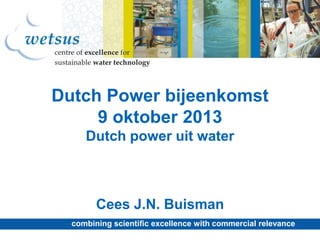 Dutch Power bijeenkomst
9 oktober 2013
Dutch power uit water

Cees J.N. Buisman
combining scientific excellence with commercial relevance

 