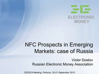 NFC Prospects in Emerging
   Markets: case of Russia
                              Victor Dostov
       Russian Electronic Money Association

CEESCA Meeting, Portoroz, 20-21 September 2012.
 