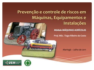 Prevenção e controle de riscos em Máquinas, Equipamentos e Instalações Módulo MÁQUINAS AGRÍCOLAS Prof. MSc. Tiago Ribeiro da Costa Maringá – Julho de 2011 