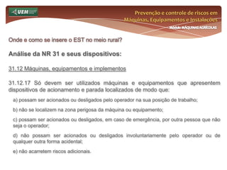 Prevenção e controle de riscos em Máquinas, Equipamentos e InstalaçõesMódulo MÁQUINAS AGRÍCOLASOnde e como se insere o EST no meio rural? Análise da NR 31 e seus dispositivos:31.6.13 O SESTR Externo e Coletivo deverão ter a seguinte composição mínima: 