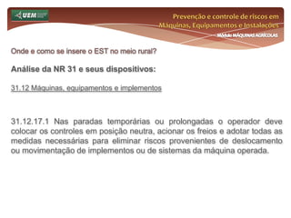 Prevenção e controle de riscos em Máquinas, Equipamentos e InstalaçõesMódulo MÁQUINAS AGRÍCOLASOnde e como se insere o EST no meio rural? Análise da NR 31 e seus dispositivos:31.7 Comissão Interna de Prevenção de Acidentes do Trabalho Rural - CIPATR 31.7.1 A CIPATR tem como objetivo a prevenção de acidentes e doenças relacionados ao trabalho, de modo a tornar compatível permanentemente o trabalho com a preservação da vida do trabalhador. 