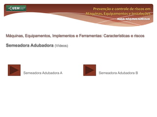Prevenção e controle de riscos em Máquinas, Equipamentos e InstalaçõesMódulo MÁQUINAS AGRÍCOLASOnde e como se insere o EST no meio rural? Análise da NR 31 e seus dispositivos:31.14 Silos 31.14.7 Antes da entrada de trabalhadores na fase de abertura dos silos deve ser medida a concentração de oxigênio e o limite de explosividade relacionado ao tipo de material estocado. 31.14.8 Os trabalhos no interior dos silos devem obedecer aos seguintes critérios: a) realizados com no mínimo dois trabalhadores, devendo um deles permanecer no exterior; b) com a utilização de cinto de segurança e cabo vida. 