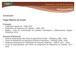 Prevenção e controle de riscos em Máquinas, Equipamentos e InstalaçõesMódulo MÁQUINAS AGRÍCOLASApresentação: Tiago Ribeiro da CostaFormação:Engenheiro Agrônomo – UEM, 2007
