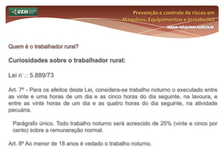 Prevenção e controle de riscos em Máquinas, Equipamentos e InstalaçõesMódulo MÁQUINAS AGRÍCOLASQuem é o trabalhador rural?EficiênciaLogísticaSalário e FamíliaPrazosRiscos AmbientaisMercado de TrabalhoProdutividadeQualidadePrincipal elo da cadeia produtiva