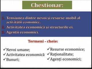 Nevoi umane;
Activitatea economică
Bunuri;
Resurse economice;
Raționalitate;
Agenți economici;
 