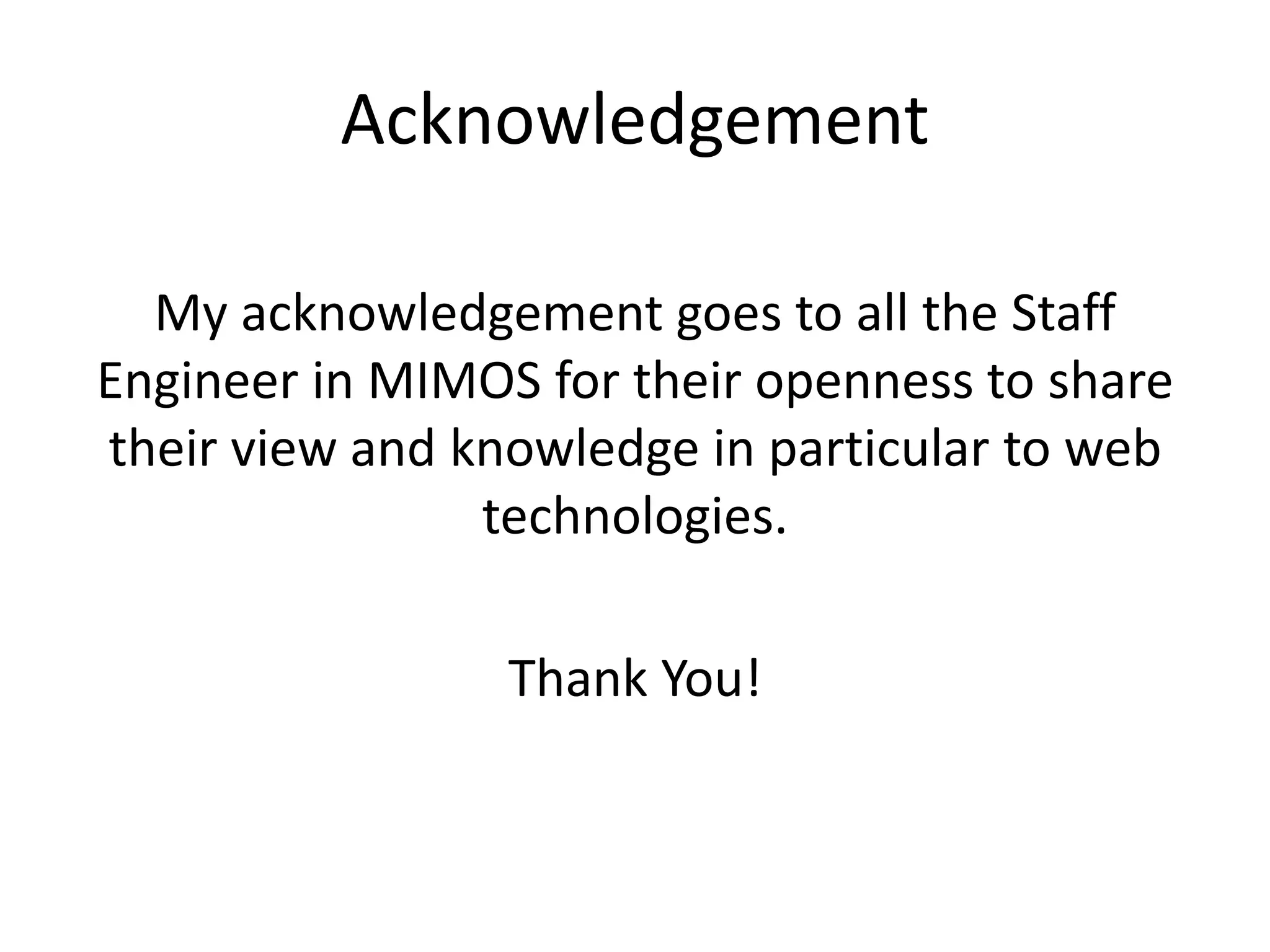 Acknowledgement 
My acknowledgement goes to all the Staff 
Engineer in MIMOS for their openness to share 
their view and knowledge in particular to web 
technologies. 
Thank You! 
