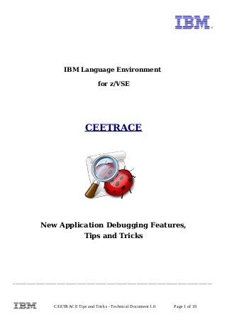 IBM Language Environment
for z/VSE
CEETRACE
New Application Debugging Features,
Tips and Tricks
_______________________________________________________________________________________
CEETRACE Tips and Tricks - Technical Document 1.0 Page 1 of 18
 