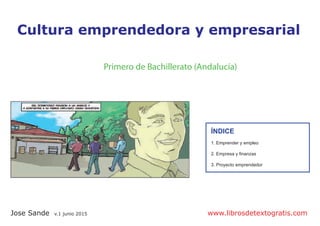 Cultura emprendedora y empresarial
ÍNDICE
1. Emprender y empleo
2. Empresa y finanzas
3. Proyecto emprendedor
Jose Sande v.1 junio 2015 www.librosdetextogratis.com
Primero de Bachillerato (Andalucía)
 