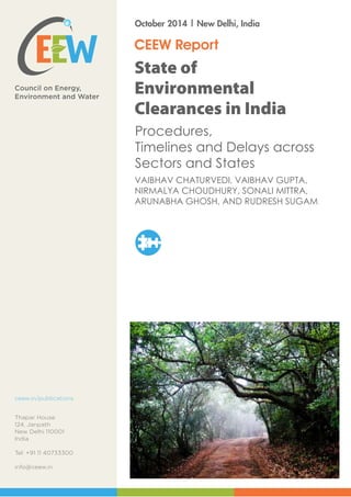 State of
Environmental
Clearances in India
VAIBHAV CHATURVEDI, VAIBHAV GUPTA,
NIRMALYA CHOUDHURY, SONALI MITTRA,
ARUNABHA GHOSH, AND RUDRESH SUGAM
CEEW Report
October 2014 | New Delhi, India
Procedures,
Timelines and Delays across
Sectors and States
 