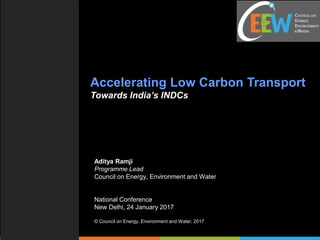 Accelerating Low Carbon Transport
Towards India’s INDCs
Aditya Ramji
Programme Lead
Council on Energy, Environment and Water
National Conference
New Delhi, 24 January 2017
© Council on Energy, Environment and Water, 2017
 