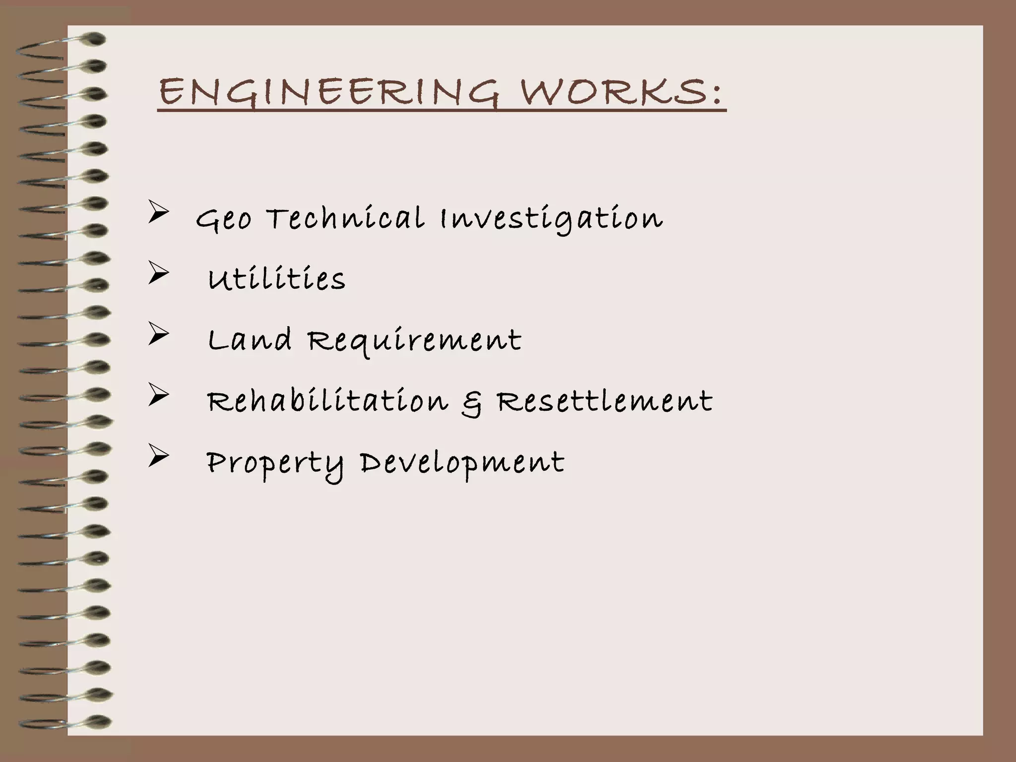 ENGINEERING WORKS:

 Geo Technical Investigation
   Utilities
   Land Requirement
   Rehabilitation & Resettlement
   Property Development
 
