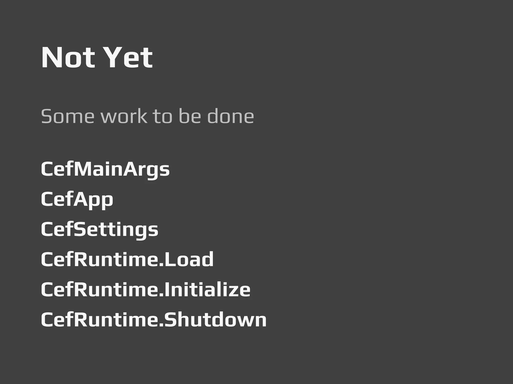 Not Yet
Some work to be done
CefMainArgs
CefApp
CefSettings
CefRuntime.Load
CefRuntime.Initialize
CefRuntime.Shutdown
 