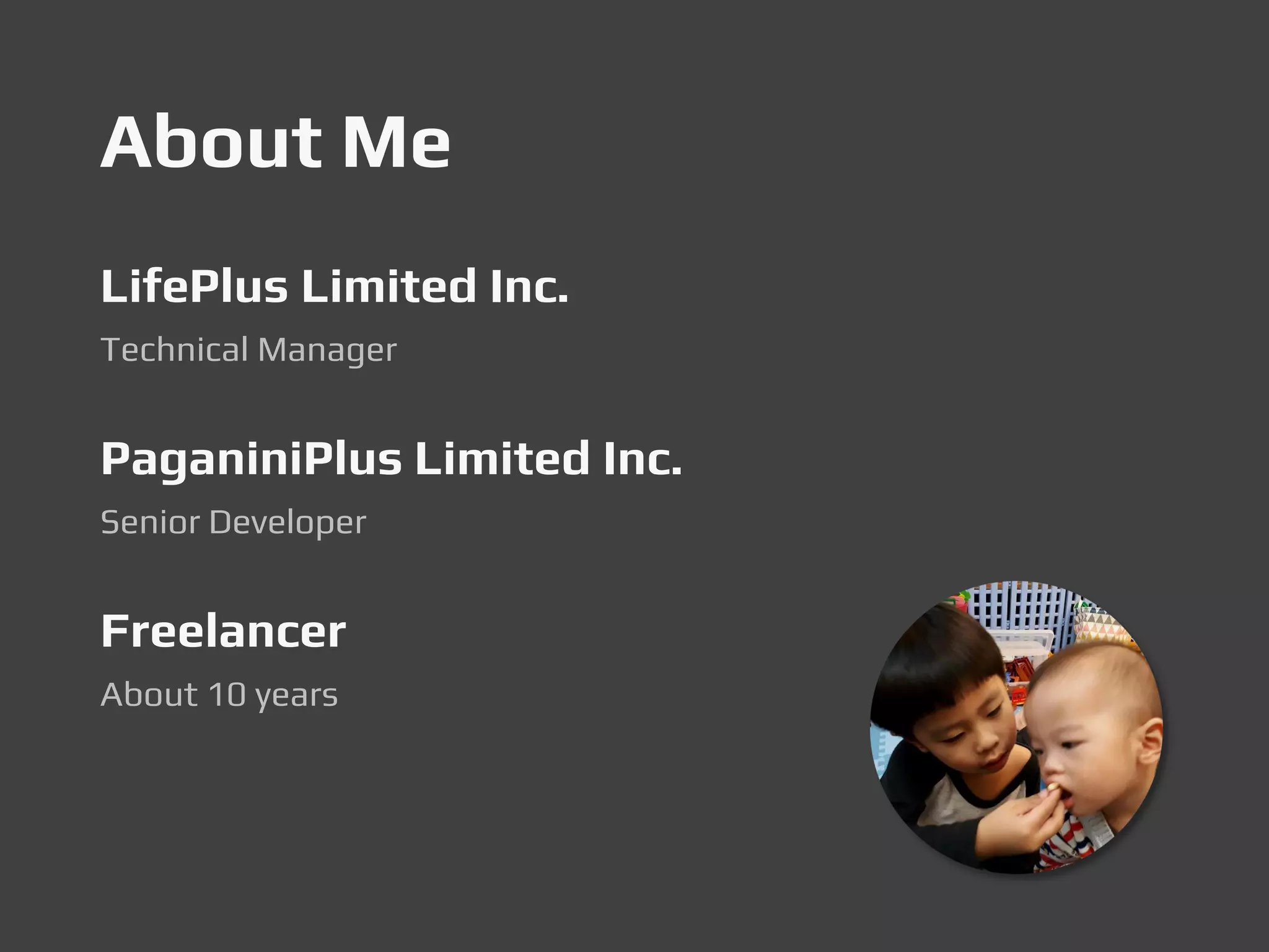 About Me
LifePlus Limited Inc.
Technical Manager
PaganiniPlus Limited Inc.
Senior Developer
Freelancer
About 10 years
 