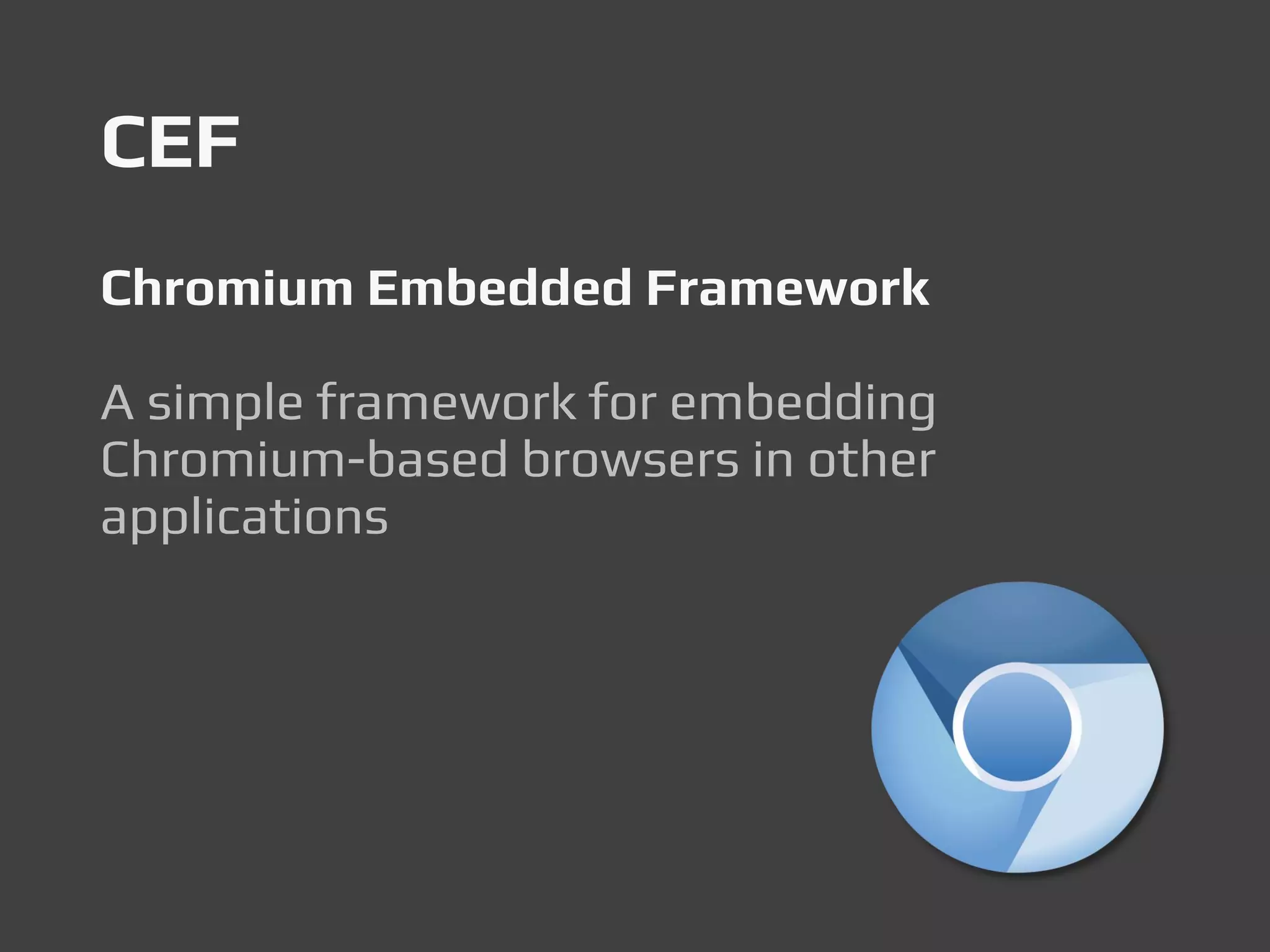 CEF
Chromium Embedded Framework
A simple framework for embedding
Chromium-based browsers in other
applications
 